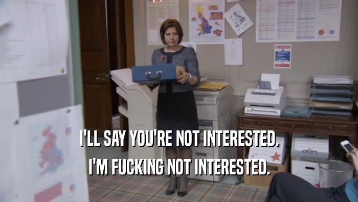 I'LL SAY YOU'RE NOT INTERESTED. I'M FUCKING NOT INTERESTED. 