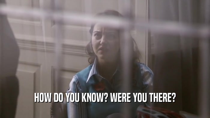 HOW DO YOU KNOW? WERE YOU THERE?  