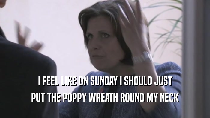 I FEEL LIKE ON SUNDAY I SHOULD JUST PUT THE POPPY WREATH ROUND MY NECK 