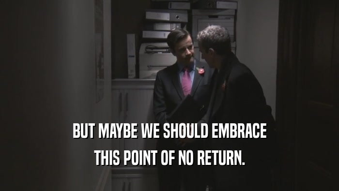 BUT MAYBE WE SHOULD EMBRACE THIS POINT OF NO RETURN. 