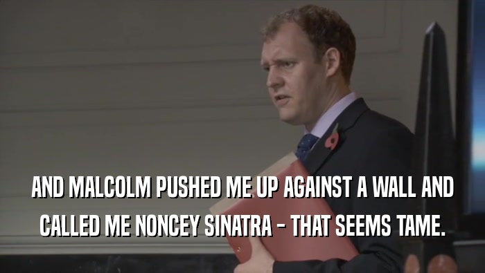 AND MALCOLM PUSHED ME UP AGAINST A WALL AND CALLED ME NONCEY SINATRA - THAT SEEMS TAME. 