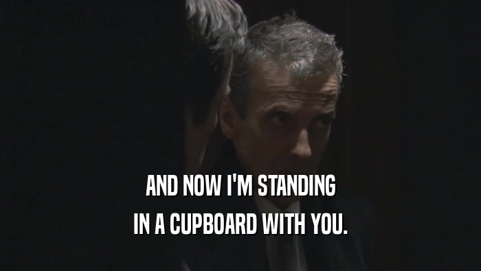 AND NOW I'M STANDING IN A CUPBOARD WITH YOU. 