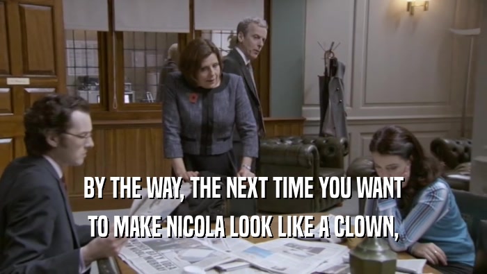 BY THE WAY, THE NEXT TIME YOU WANT
 TO MAKE NICOLA LOOK LIKE A CLOWN,
 