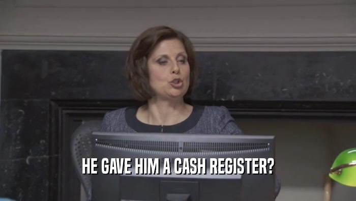 HE GAVE HIM A CASH REGISTER?  