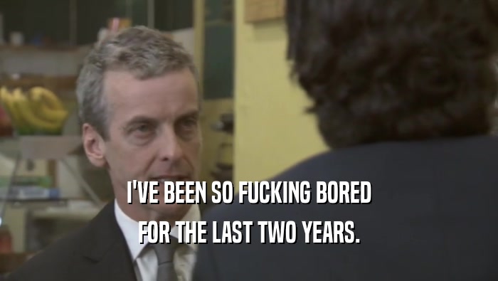 I'VE BEEN SO FUCKING BORED FOR THE LAST TWO YEARS. 