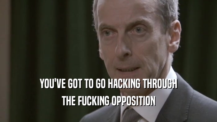 YOU'VE GOT TO GO HACKING THROUGH THE FUCKING OPPOSITION 