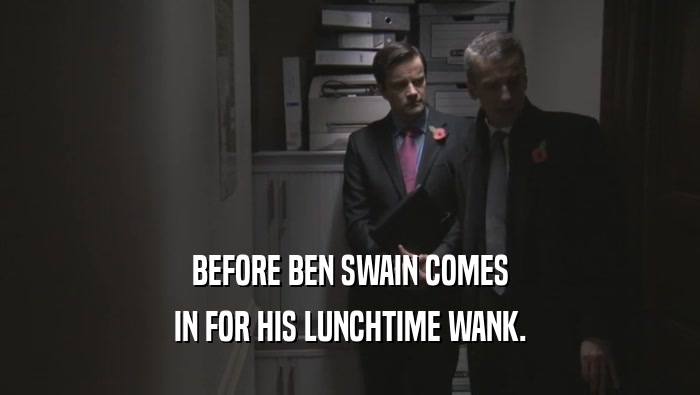 BEFORE BEN SWAIN COMES
 IN FOR HIS LUNCHTIME WANK.
 