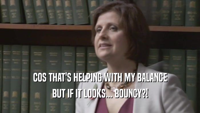 COS THAT'S HELPING WITH MY BALANCE BUT IF IT LOOKS... BOUNCY?! 