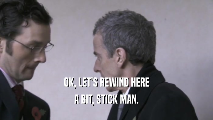 OK, LET'S REWIND HERE A BIT, STICK MAN. 