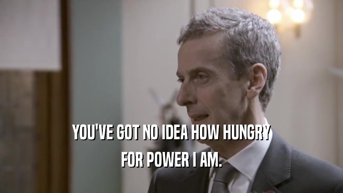 YOU'VE GOT NO IDEA HOW HUNGRY FOR POWER I AM. 