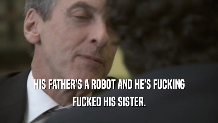 HIS FATHER'S A ROBOT AND HE'S FUCKING FUCKED HIS SISTER. 