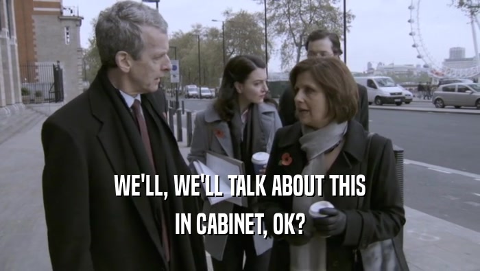 WE'LL, WE'LL TALK ABOUT THIS IN CABINET, OK? 