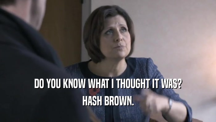 DO YOU KNOW WHAT I THOUGHT IT WAS? HASH BROWN. 