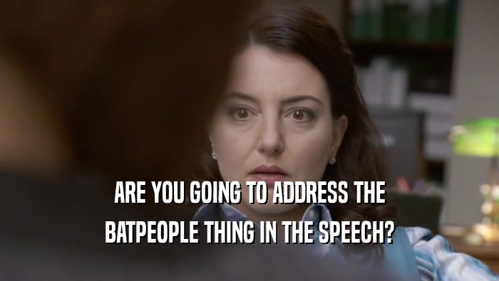 ARE YOU GOING TO ADDRESS THE BATPEOPLE THING IN THE SPEECH? 