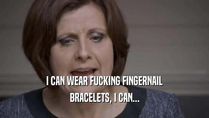 I CAN WEAR FUCKING FINGERNAIL BRACELETS, I CAN... 