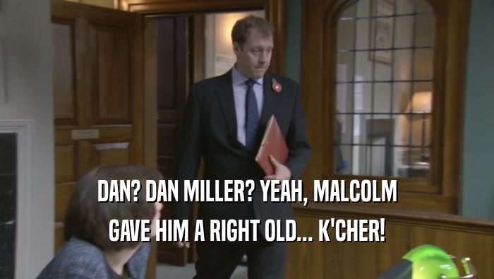 DAN? DAN MILLER? YEAH, MALCOLM GAVE HIM A RIGHT OLD... K'CHER! 