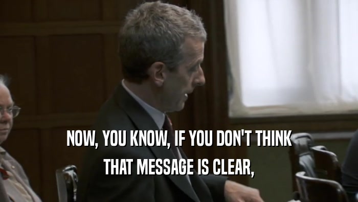NOW, YOU KNOW, IF YOU DON'T THINK THAT MESSAGE IS CLEAR, 