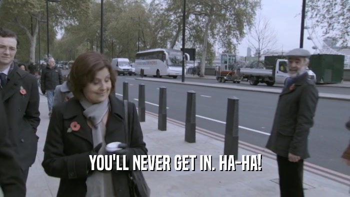 YOU'LL NEVER GET IN. HA-HA!  