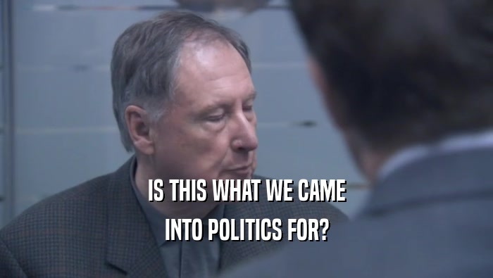 IS THIS WHAT WE CAME INTO POLITICS FOR? 