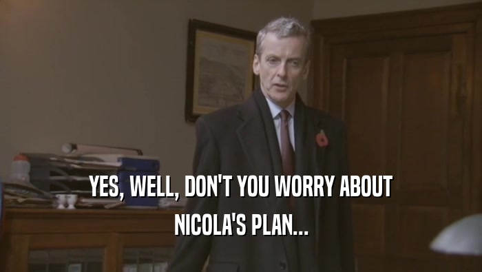 YES, WELL, DON'T YOU WORRY ABOUT NICOLA'S PLAN... 