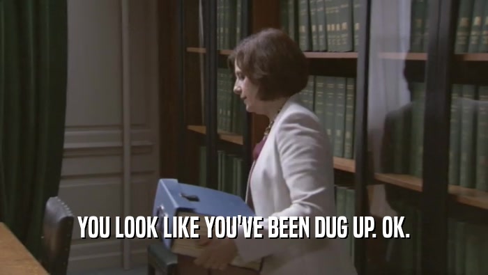 YOU LOOK LIKE YOU'VE BEEN DUG UP. OK.  