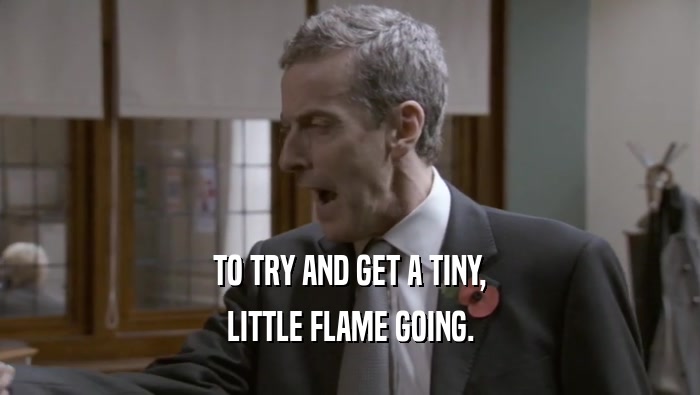 TO TRY AND GET A TINY, LITTLE FLAME GOING. 