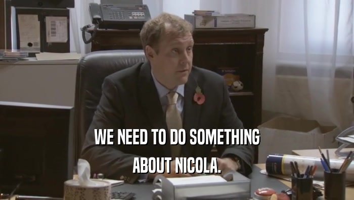 WE NEED TO DO SOMETHING ABOUT NICOLA. 