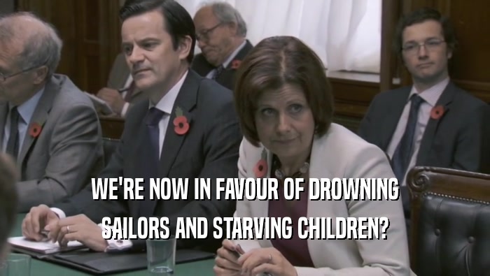 WE'RE NOW IN FAVOUR OF DROWNING SAILORS AND STARVING CHILDREN? 
