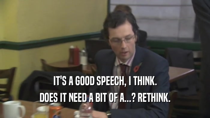 IT'S A GOOD SPEECH, I THINK. DOES IT NEED A BIT OF A...? RETHINK. 