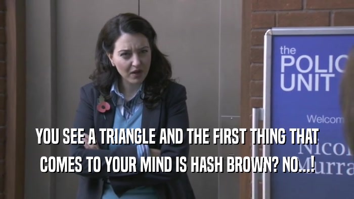 YOU SEE A TRIANGLE AND THE FIRST THING THAT COMES TO YOUR MIND IS HASH BROWN? NO...! 