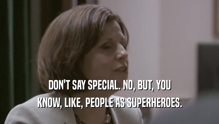 DON'T SAY SPECIAL. NO, BUT, YOU KNOW, LIKE, PEOPLE AS SUPERHEROES. 