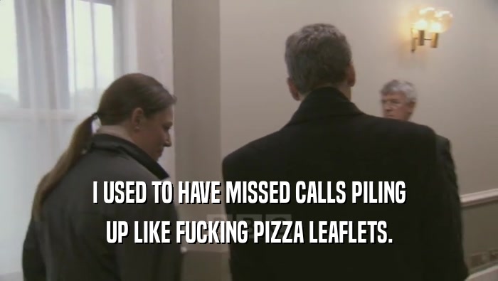 I USED TO HAVE MISSED CALLS PILING UP LIKE FUCKING PIZZA LEAFLETS. 