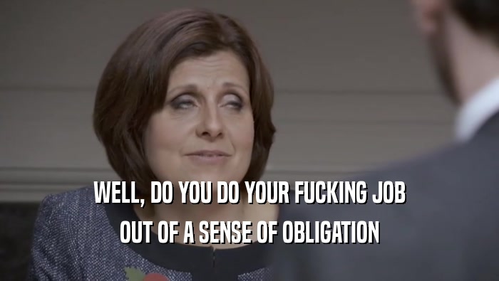 WELL, DO YOU DO YOUR FUCKING JOB OUT OF A SENSE OF OBLIGATION 