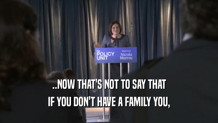 ..NOW THAT'S NOT TO SAY THAT IF YOU DON'T HAVE A FAMILY YOU, 