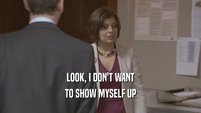 LOOK, I DON'T WANT TO SHOW MYSELF UP 