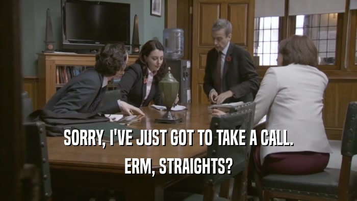 SORRY, I'VE JUST GOT TO TAKE A CALL.
 ERM, STRAIGHTS?
 