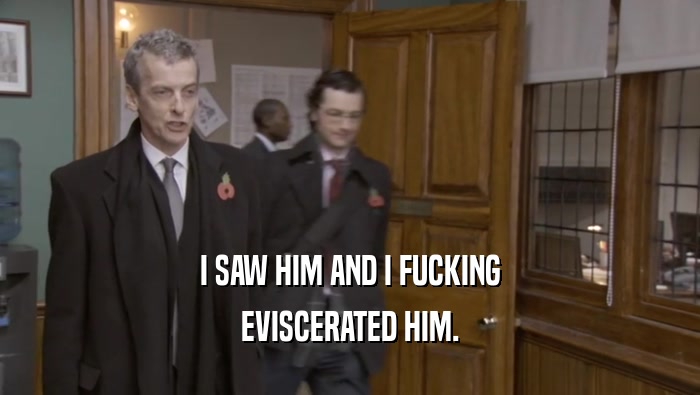 I SAW HIM AND I FUCKING EVISCERATED HIM. 