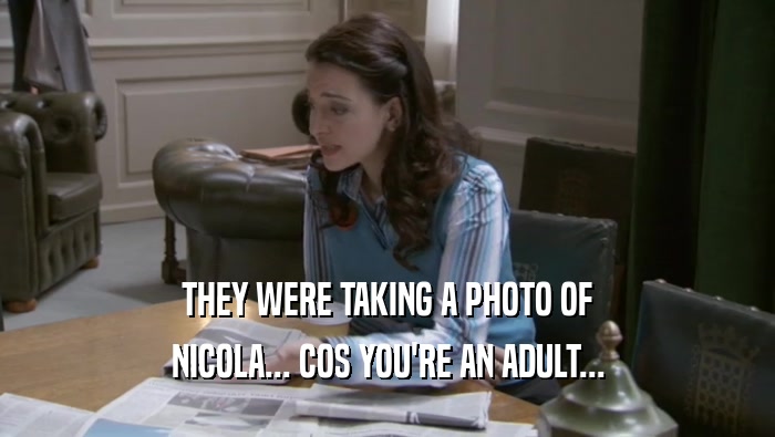 THEY WERE TAKING A PHOTO OF NICOLA... COS YOU'RE AN ADULT... 