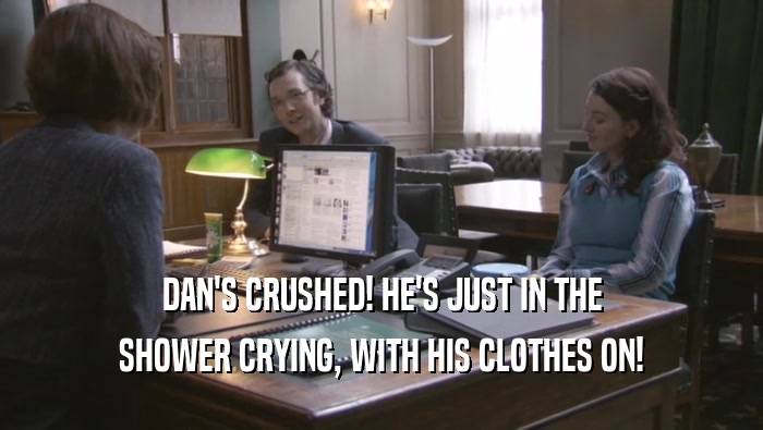DAN'S CRUSHED! HE'S JUST IN THE SHOWER CRYING, WITH HIS CLOTHES ON! 