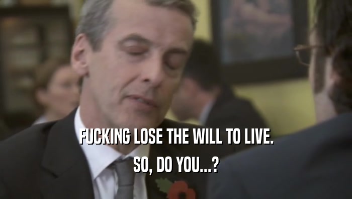 FUCKING LOSE THE WILL TO LIVE. SO, DO YOU...? 