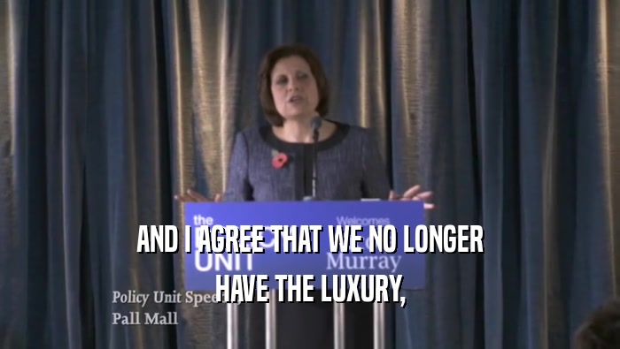 AND I AGREE THAT WE NO LONGER
 HAVE THE LUXURY,
 