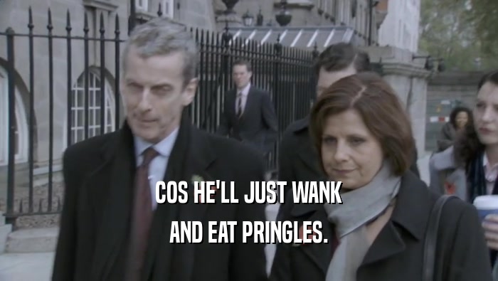 COS HE'LL JUST WANK AND EAT PRINGLES. 