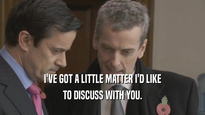 I'VE GOT A LITTLE MATTER I'D LIKE TO DISCUSS WITH YOU. 