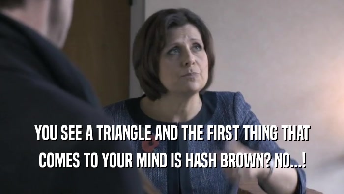 YOU SEE A TRIANGLE AND THE FIRST THING THAT COMES TO YOUR MIND IS HASH BROWN? NO...! 