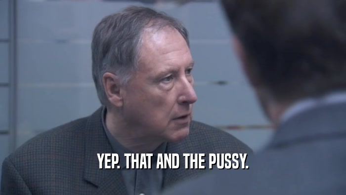 YEP. THAT AND THE PUSSY.  
