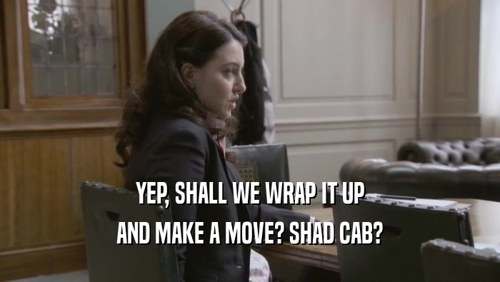 YEP, SHALL WE WRAP IT UP
 AND MAKE A MOVE? SHAD CAB?
 