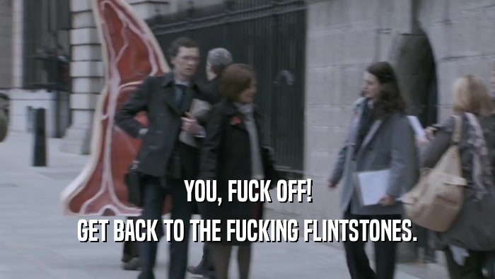 YOU, FUCK OFF! GET BACK TO THE FUCKING FLINTSTONES. 