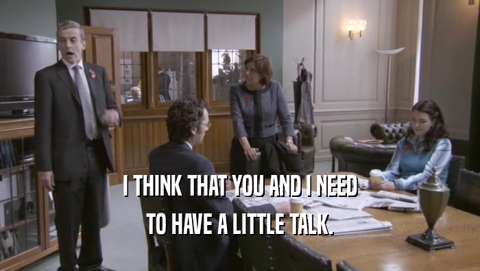I THINK THAT YOU AND I NEED TO HAVE A LITTLE TALK. 