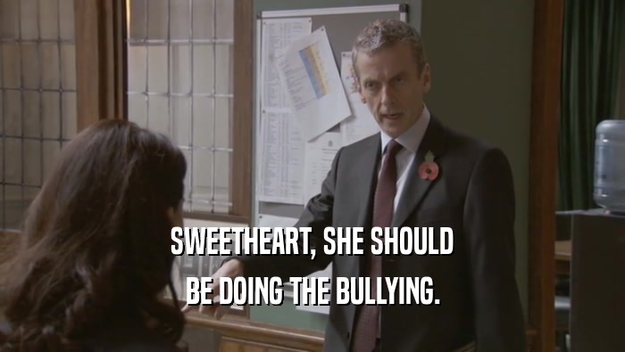 SWEETHEART, SHE SHOULD BE DOING THE BULLYING. 