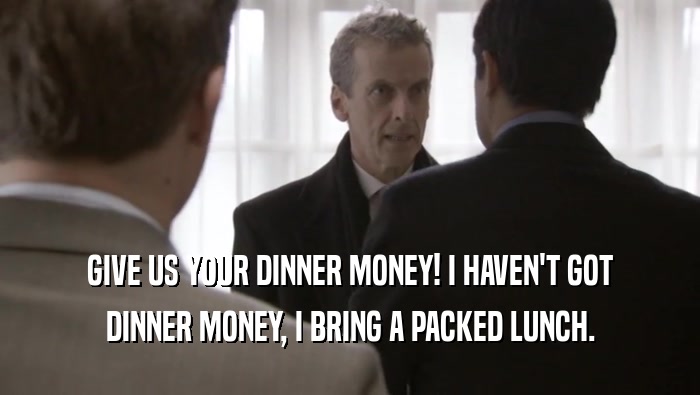 GIVE US YOUR DINNER MONEY! I HAVEN'T GOT
 DINNER MONEY, I BRING A PACKED LUNCH.
 